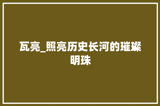 瓦亮_照亮历史长河的璀璨明珠
