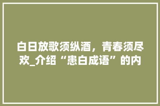 白日放歌须纵酒，青春须尽欢_介绍“患白成语”的内涵与价值