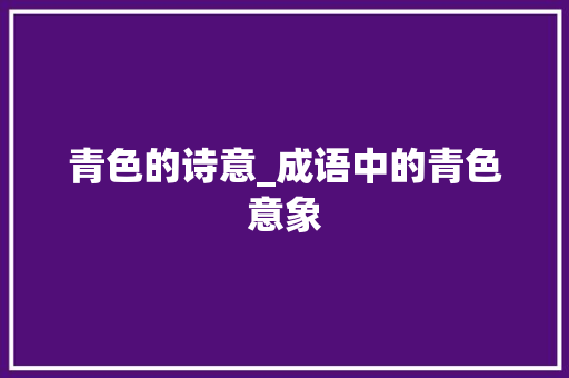 青色的诗意_成语中的青色意象 工作总结