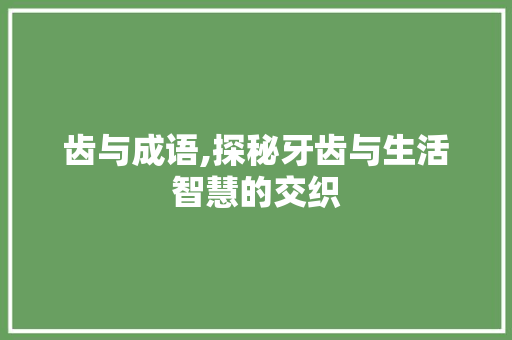 齿与成语,探秘牙齿与生活智慧的交织