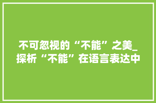 不可忽视的“不能”之美_探析“不能”在语言表达中的独特