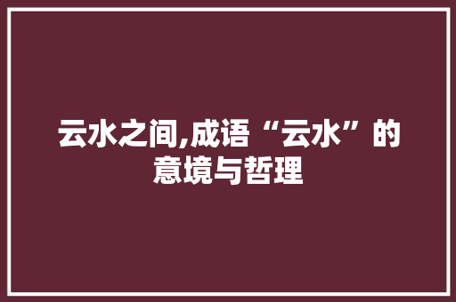 云水之间,成语“云水”的意境与哲理