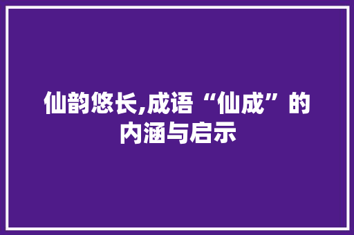 仙韵悠长,成语“仙成”的内涵与启示