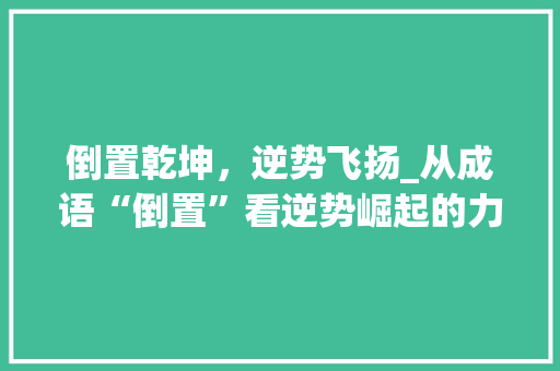 倒置乾坤，逆势飞扬_从成语“倒置”看逆势崛起的力量 特写稿