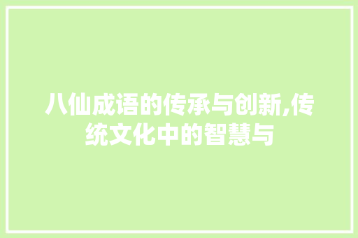 八仙成语的传承与创新,传统文化中的智慧与