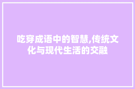 吃穿成语中的智慧,传统文化与现代生活的交融