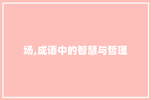 场,成语中的智慧与哲理 商业文稿