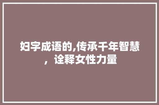 妇字成语的,传承千年智慧，诠释女性力量