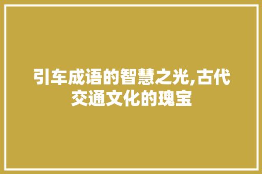 引车成语的智慧之光,古代交通文化的瑰宝