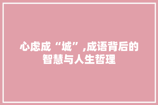 心虑成“城”,成语背后的智慧与人生哲理