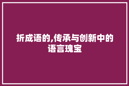 折成语的,传承与创新中的语言瑰宝