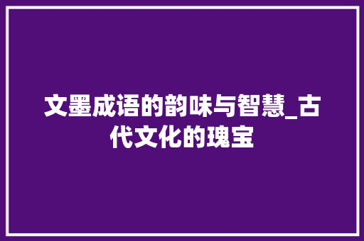 文墨成语的韵味与智慧_古代文化的瑰宝