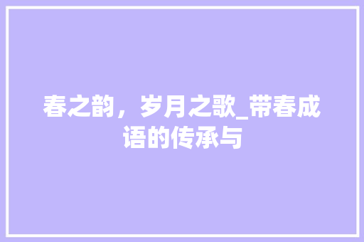 春之韵，岁月之歌_带春成语的传承与 工作报告