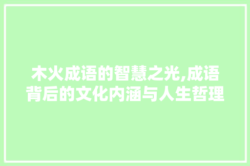 木火成语的智慧之光,成语背后的文化内涵与人生哲理
