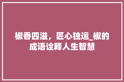 椒香四溢，匠心独运_椒的成语诠释人生智慧