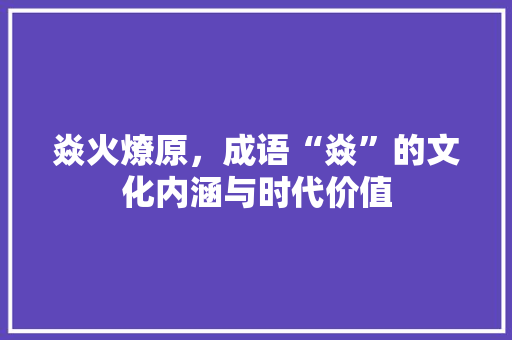 焱火燎原，成语“焱”的文化内涵与时代价值