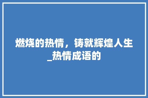 燃烧的热情，铸就辉煌人生_热情成语的