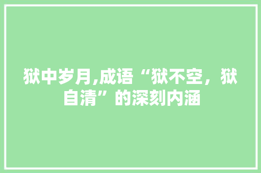 狱中岁月,成语“狱不空，狱自清”的深刻内涵