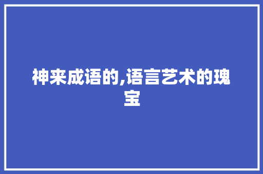 神来成语的,语言艺术的瑰宝
