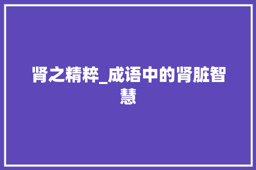 肾之精粹_成语中的肾脏智慧