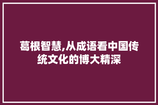 葛根智慧,从成语看中国传统文化的博大精深