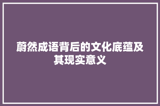 蔚然成语背后的文化底蕴及其现实意义