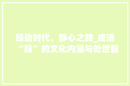 躁动时代，静心之路_成语“躁”的文化内涵与处世智慧
