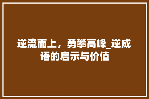 逆流而上，勇攀高峰_逆成语的启示与价值