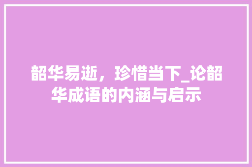 韶华易逝，珍惜当下_论韶华成语的内涵与启示 商业文稿