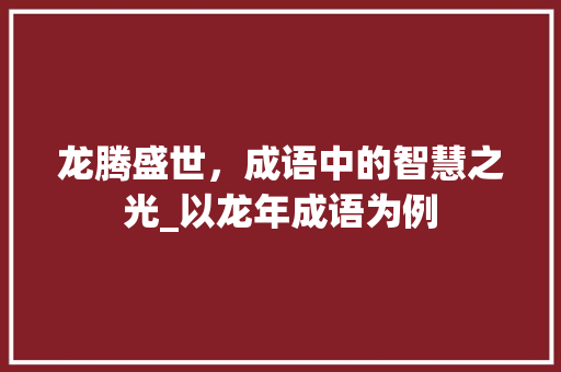 龙腾盛世，成语中的智慧之光_以龙年成语为例