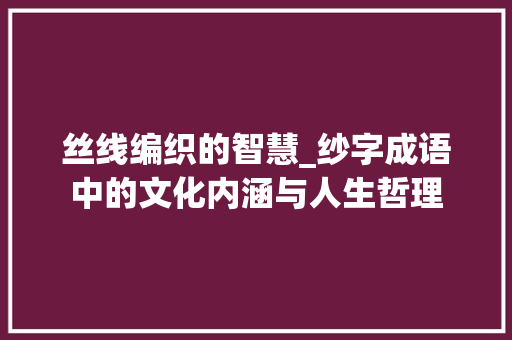 丝线编织的智慧_纱字成语中的文化内涵与人生哲理