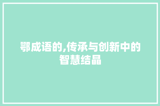 鄂成语的,传承与创新中的智慧结晶