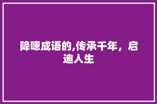 降嗯成语的,传承千年，启迪人生 特写稿
