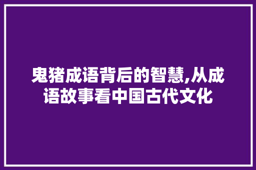 鬼猪成语背后的智慧,从成语故事看中国古代文化 工作总结