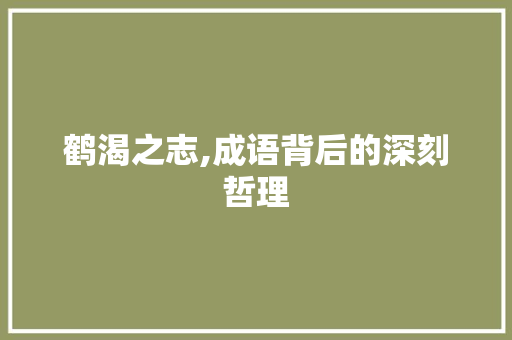 鹤渴之志,成语背后的深刻哲理