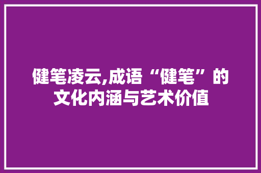 健笔凌云,成语“健笔”的文化内涵与艺术价值