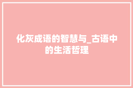 化灰成语的智慧与_古语中的生活哲理 特写稿