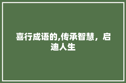 喜行成语的,传承智慧，启迪人生