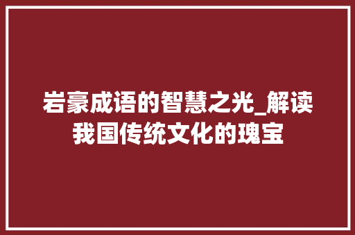 岩豪成语的智慧之光_解读我国传统文化的瑰宝 工作报告