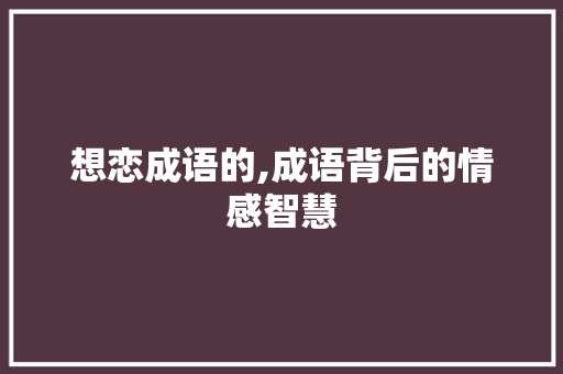 想恋成语的,成语背后的情感智慧