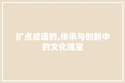 扩点成语的,传承与创新中的文化瑰宝