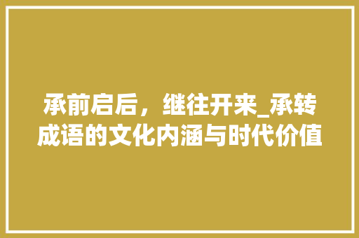 承前启后，继往开来_承转成语的文化内涵与时代价值 工作报告