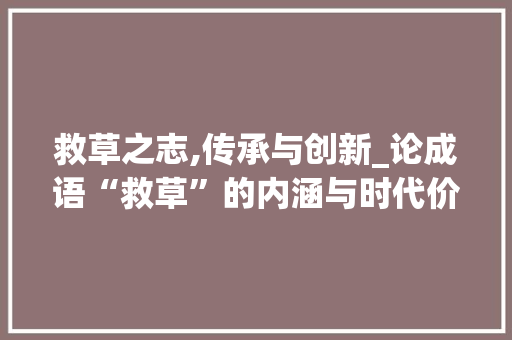 救草之志,传承与创新_论成语“救草”的内涵与时代价值 工作类