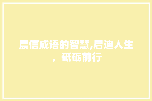 晨信成语的智慧,启迪人生，砥砺前行