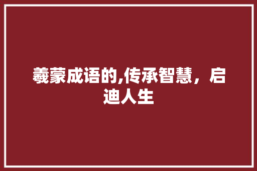 羲蒙成语的,传承智慧，启迪人生
