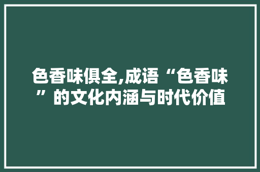 色香味俱全,成语“色香味”的文化内涵与时代价值