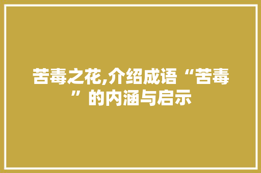 苦毒之花,介绍成语“苦毒”的内涵与启示