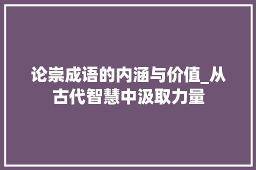 论崇成语的内涵与价值_从古代智慧中汲取力量