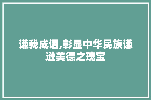 谦我成语,彰显中华民族谦逊美德之瑰宝