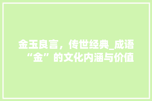 金玉良言，传世经典_成语“金”的文化内涵与价值